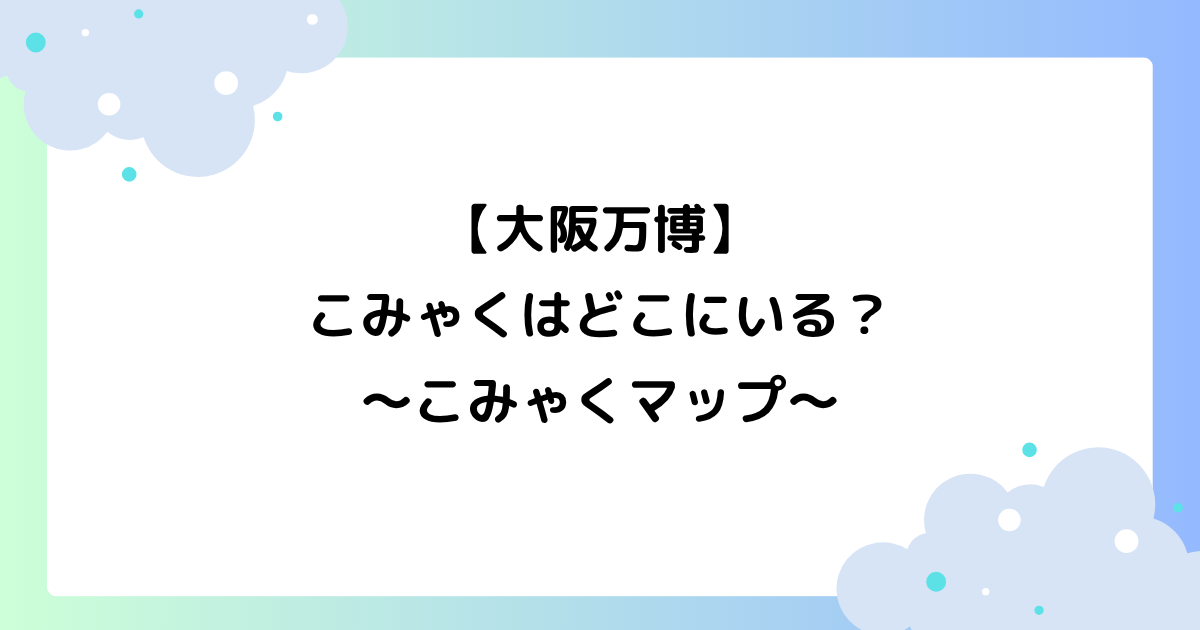 【大阪万博】こみゃくはどこにいる？マップのダウンロード方法は？