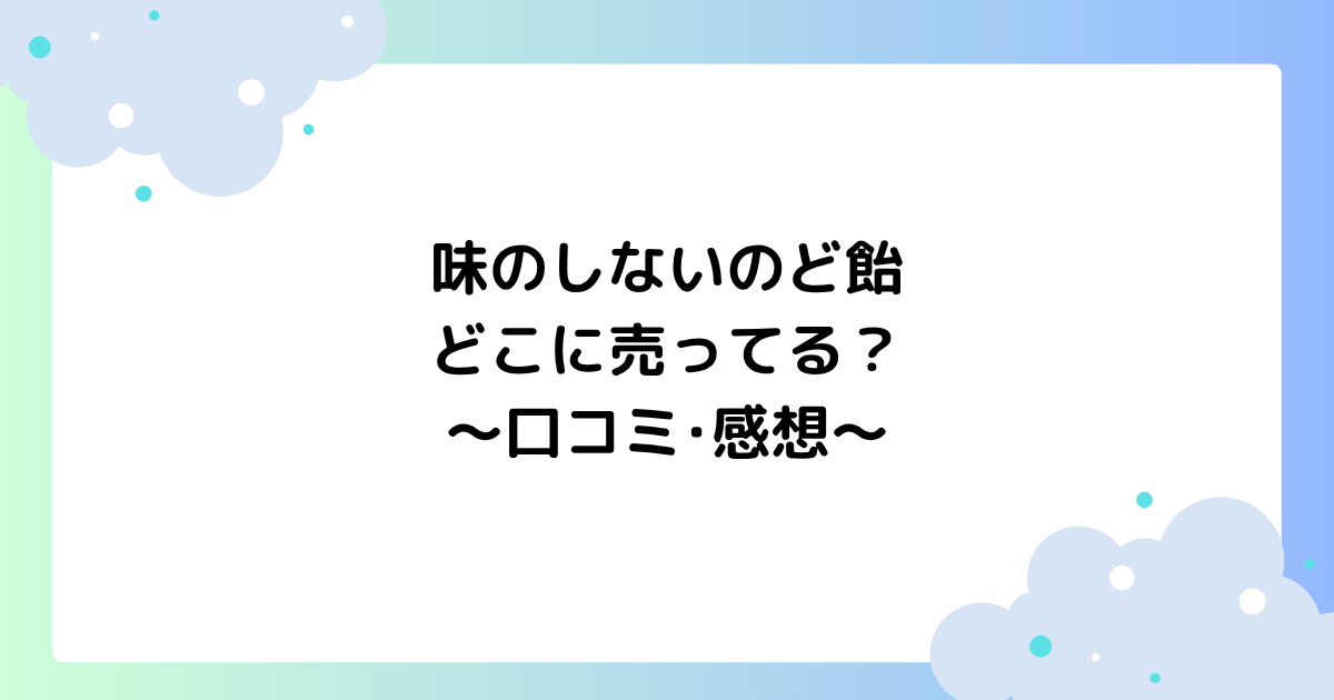 味のしないのど飴の口コミ･感想は？どこに売ってる？ローソン･セブン？