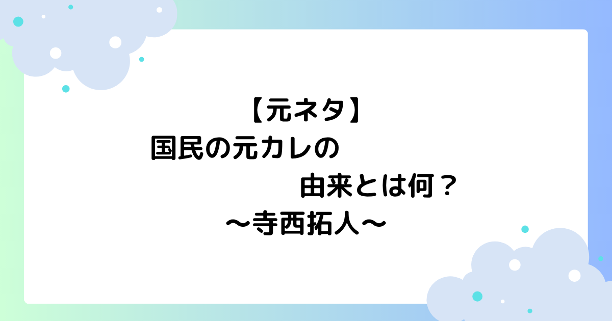 【元ネタ】国民の元カレの由来とは何？誰が言い出した？【寺西拓人】