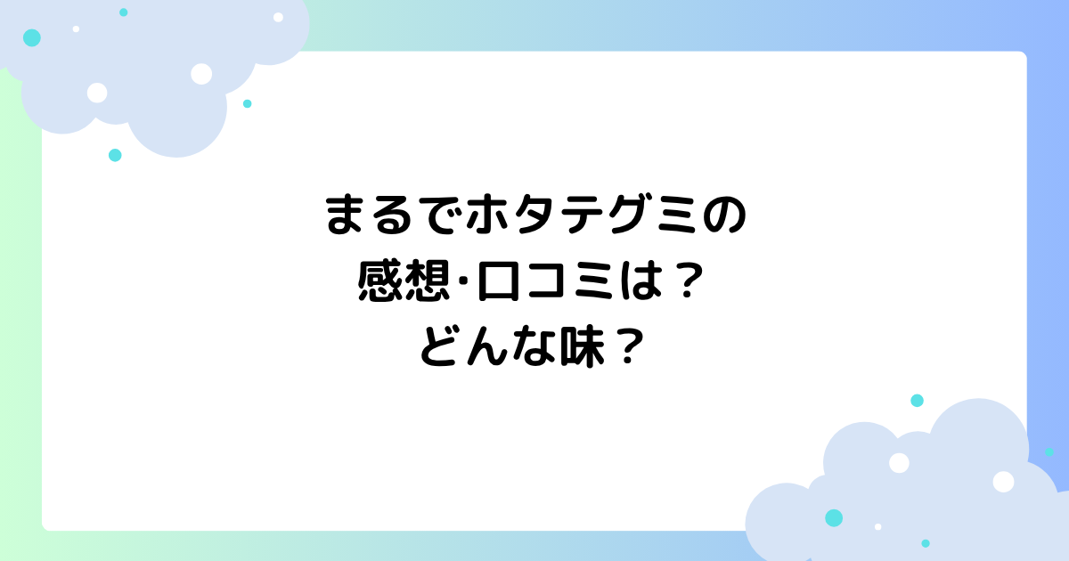 まるでホタテグミの感想･口コミは？どんな味？どこに売ってる？