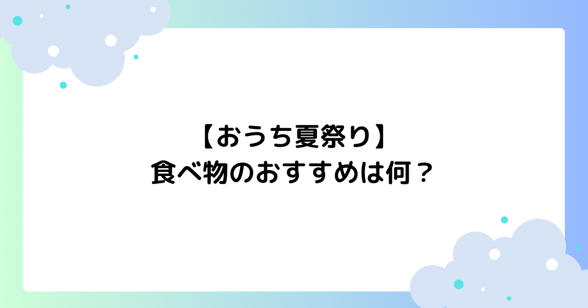 【おうち夏祭り】食べ物のおすすめは何？簡単フードメニューまとめ！