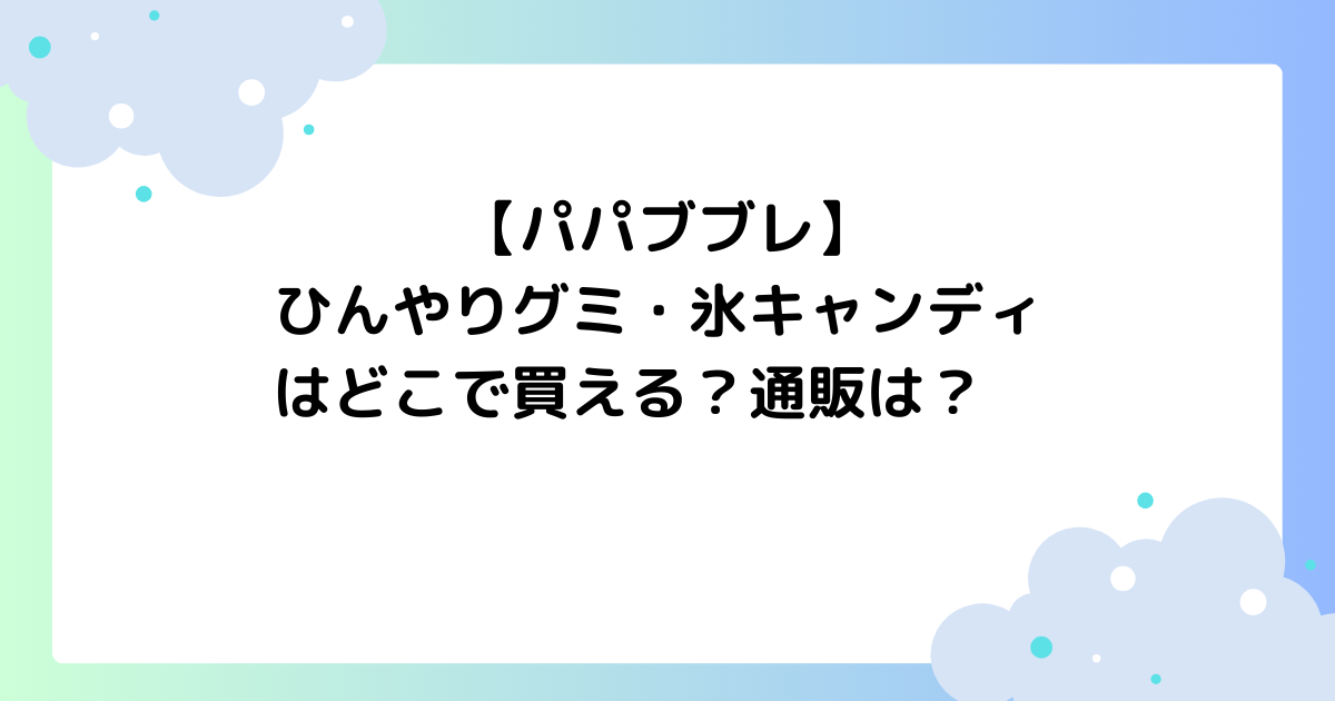 【パパブブレ】ひんやりグミはどこに売ってる？氷キャンディは通販で買える？