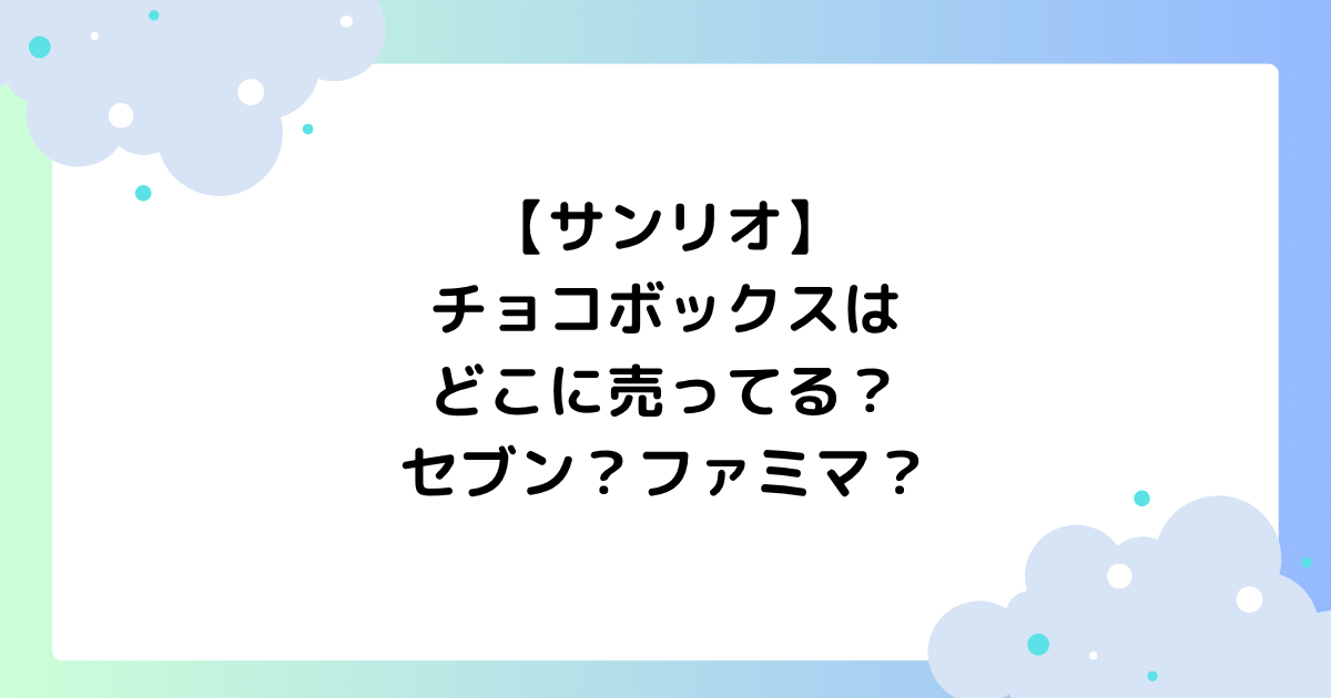 【サンリオ】チョコボックスはどこに売ってる？セブン･ファミマで買える？