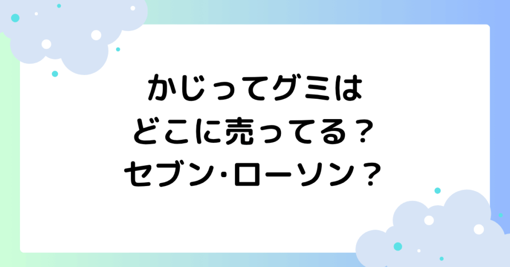 かじってグミはどこに売ってる？コンビニ(セブン･ローソン)で買える？