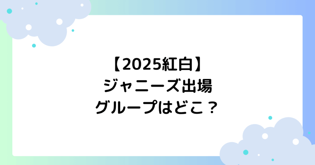 【2025紅白】ジャニーズ出場グループはどこ？嵐･snowmanは出る？