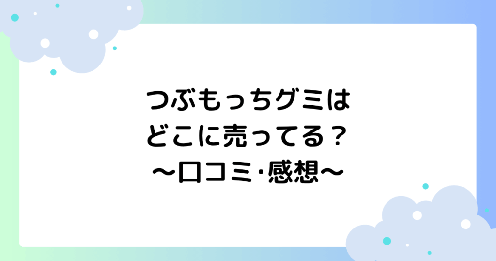 つぶもっちグミはどこに売ってる？ファミマ･セブン？口コミ･感想まとめ！