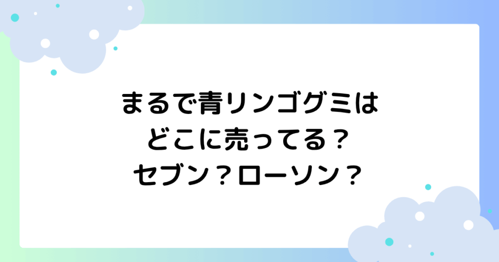 まるで青リンゴグミはどこに売ってる？セブン･ローソンで買える？