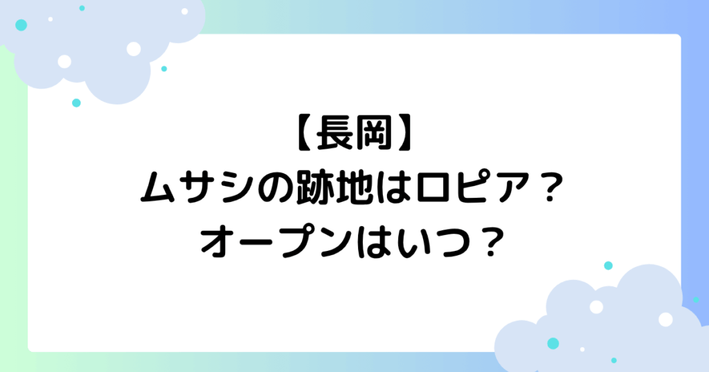 【長岡】ムサシの跡地はロピア？いつからどこにオープン？