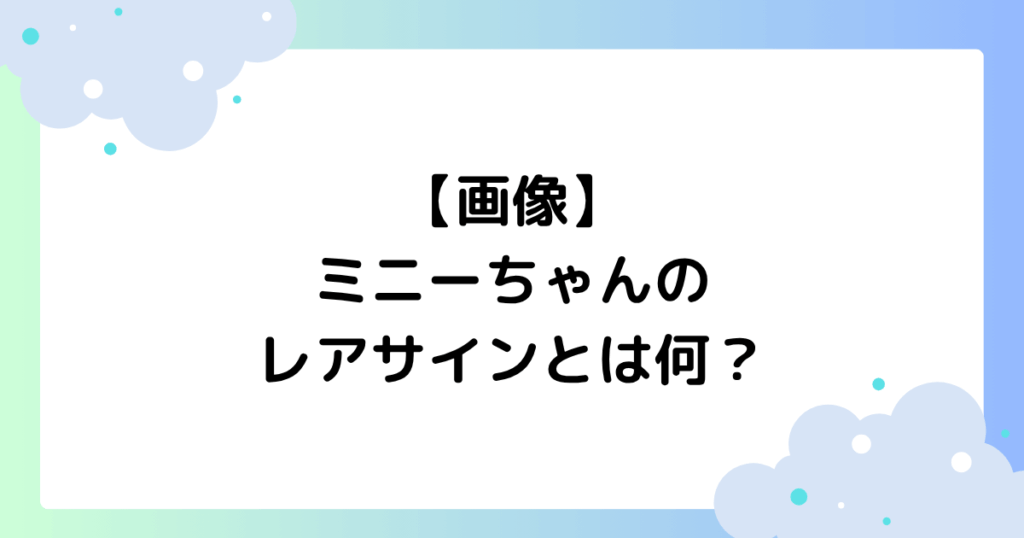 【画像】ミニーちゃんのレアサインとは何？