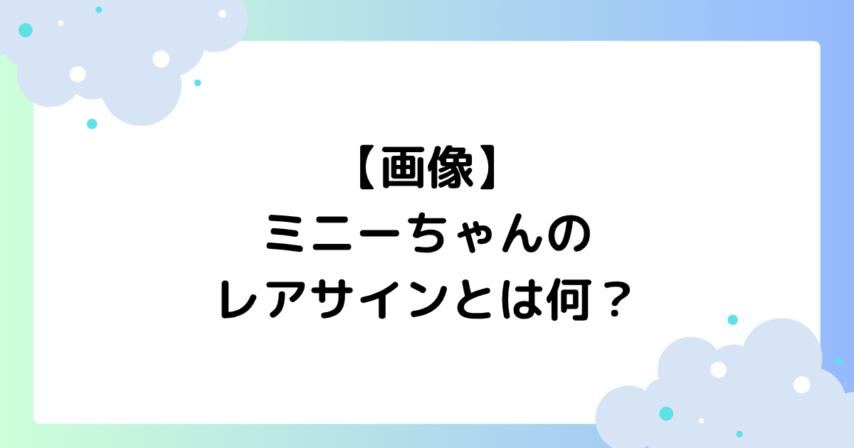 【画像】ミニーちゃんのレアサインとは何？