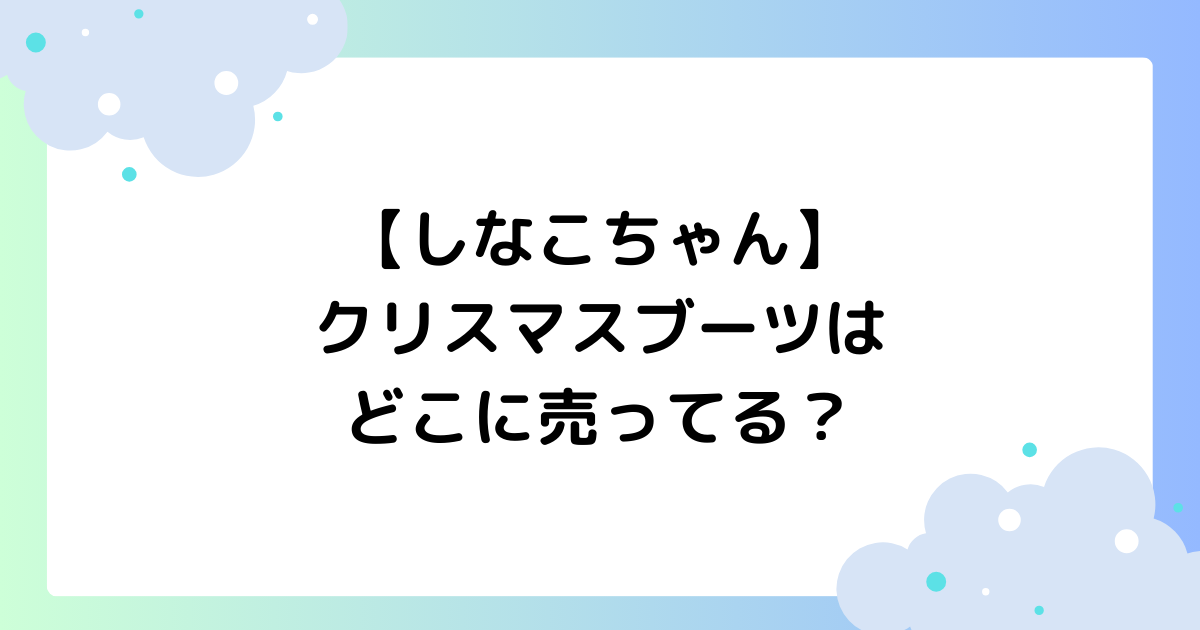【しなこちゃん】クリスマスブーツはどこに売ってる？中身は何が入ってる？