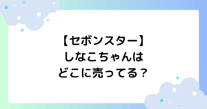 【セボンスター】しなこちゃんはどこに売ってる?イオン・コンビニで売ってる?