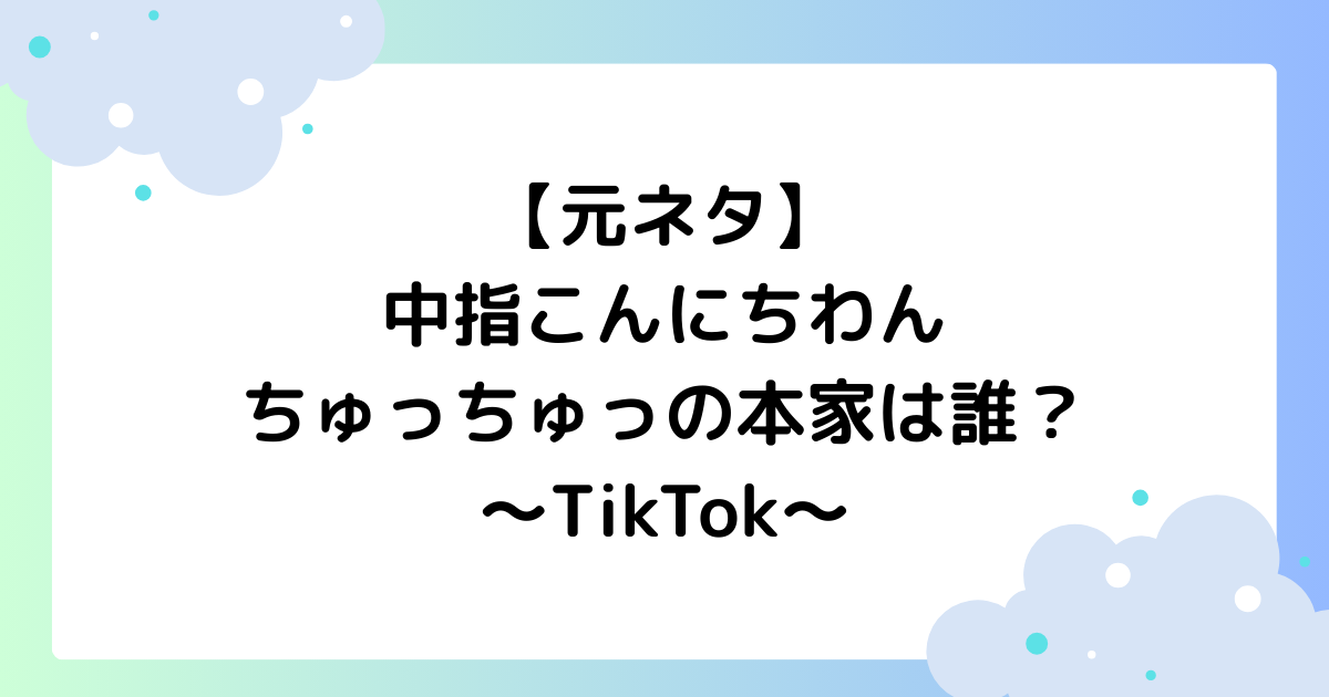 【元ネタ】中指こんにちわんちゅっちゅっの本家は誰？TikTokで大人気