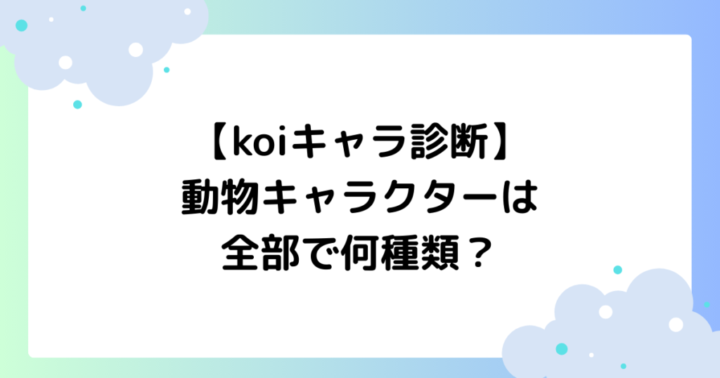 【一覧】koiキャラ診断の種類は？全キャラクターはいくつ？SNSで大人気！
