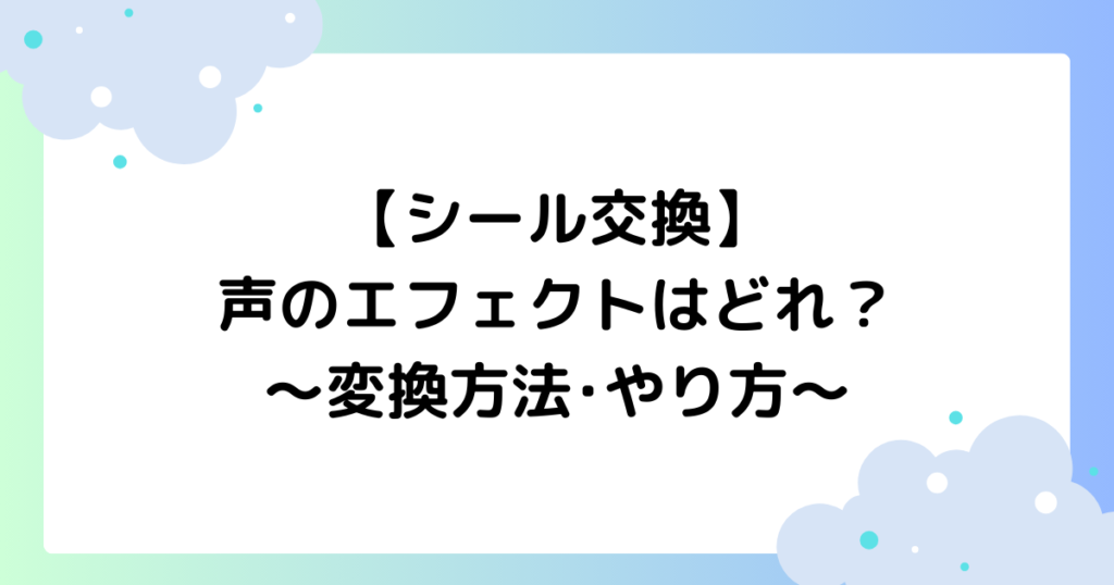 【シール交換】声のエフェクトはどれ？変換方法･やり方を紹介