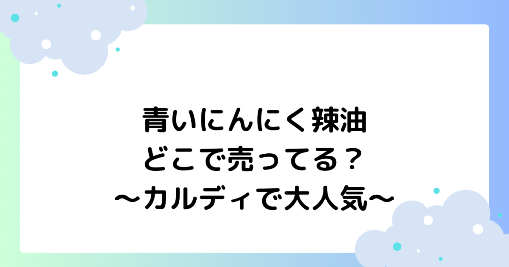青いにんにく辣油はどこで売ってる？カルディで売ってないの声！