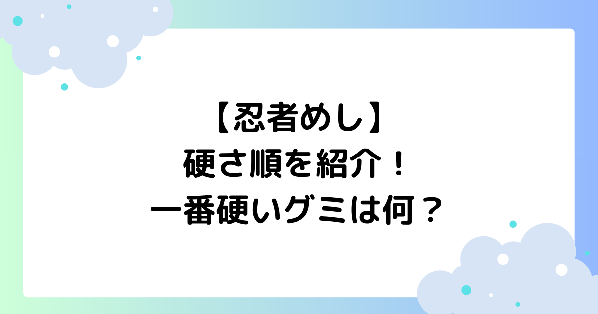 【忍者めし】硬さ順を紹介！一番硬いグミは何？どのぐらい硬い？