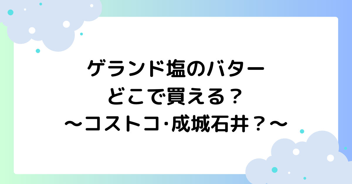 ゲランド塩のバターはどこで買える？コストコ･成城石井に売ってる？