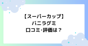 【スーパーカップ】バニラグミの口コミ･評価は？どこで売ってる？