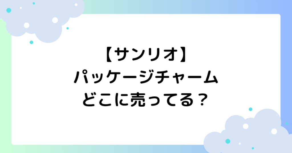 【サンリオ】パッケージチャームはどこに売ってる？セブン･ローソンで買える？