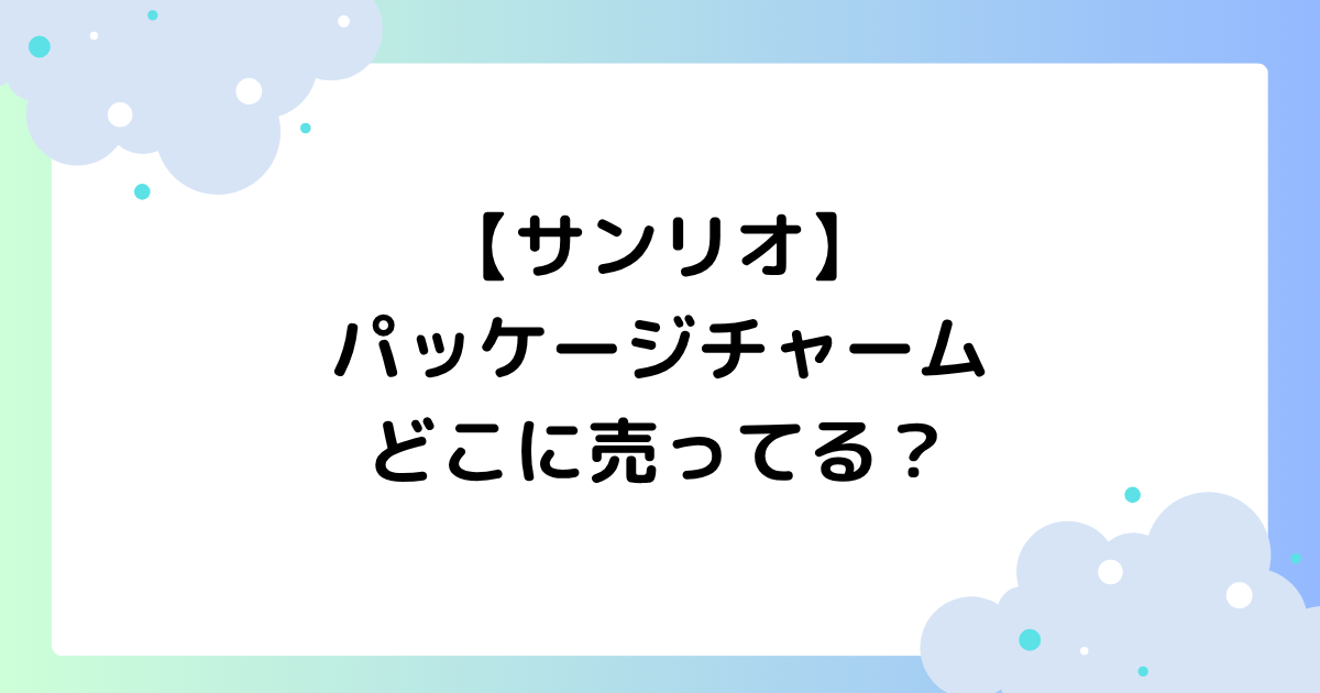 【サンリオ】パッケージチャームはどこに売ってる？セブン･ローソンで買える？
