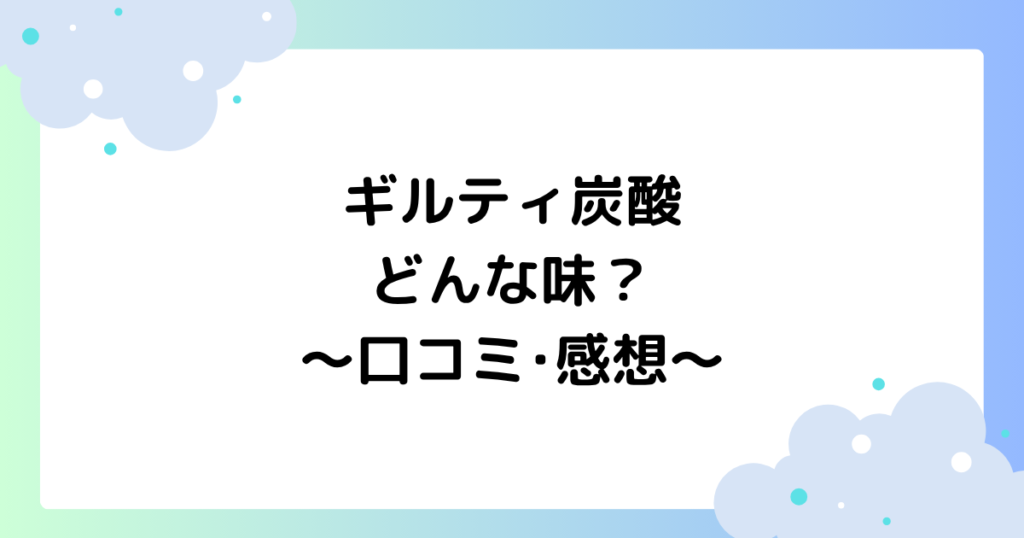 ギルティ炭酸はどんな味？口コミ･感想まとめ！人気の理由はなぜ？