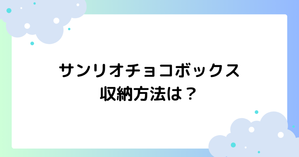 サンリオチョコボックスの収納方法は？BOXはダイソー･セリアで買える？