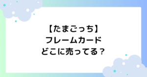 【たまごっち】フレームカードはどこに売ってる？セブン･ローソンで買える？