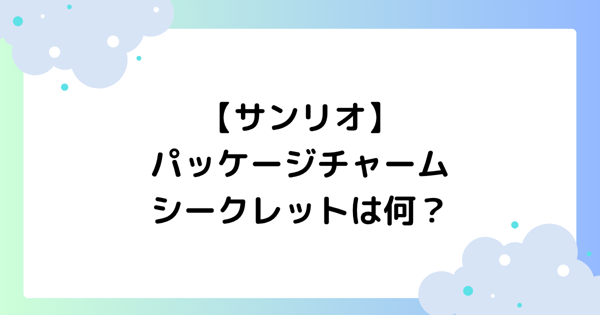 【サンリオ】パッケージチャームのシークレットは何？レアの確率は？