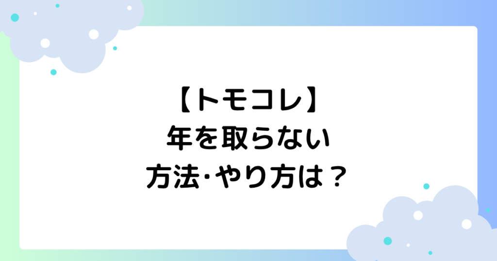 【トモコレ】年を取らない方法･やり方は？年齢変更はできる？