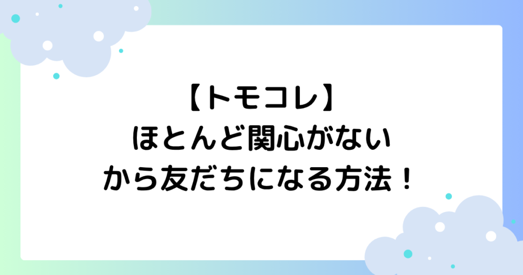 【トモコレ】ほとんど関心がないから友だちになる方法！人間関係一覧を紹介！