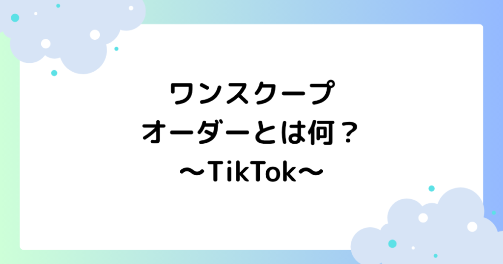 ワンスクープオーダーとは何？やり方や値段などを紹介！【TikTok】