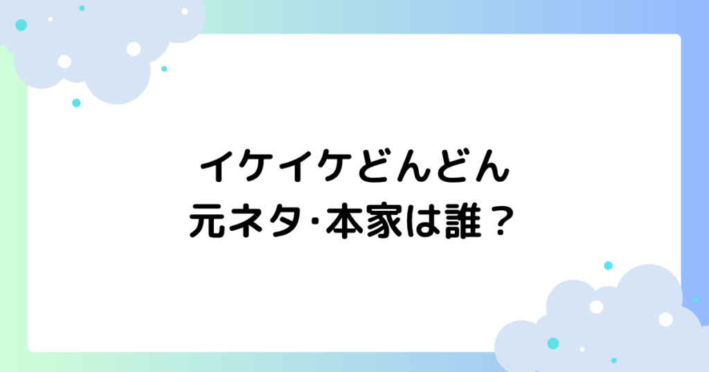 イケイケどんどんの元ネタ･本家は誰？意味と使い方まとめ！