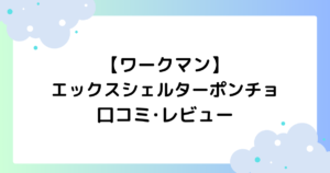 ワークマンエックスシェルターポンチョの口コミ･レビューは？