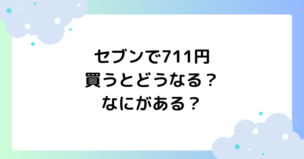 セブンで711円買うとどうなる？なにがある？ぴったりな組み合わせを紹介！