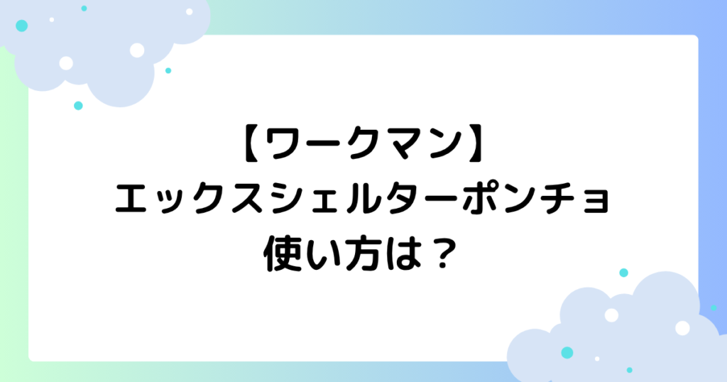 ワークマンエックスシェルターポンチョの使い方は？濡らすだけ？