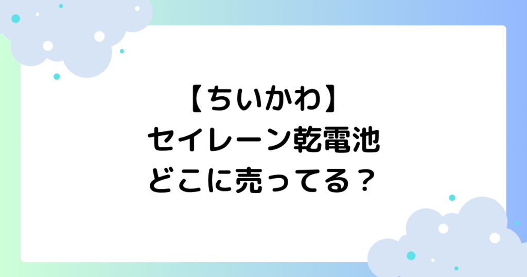 【ちいかわ】セイレーン乾電池はどこに売ってる？ヨドバシ･コンビニで買える？