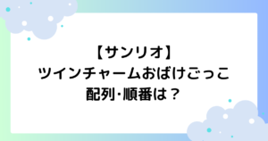【サンリオ】ツインチャームおばけごっこの配列･順番は？見分け方はある？