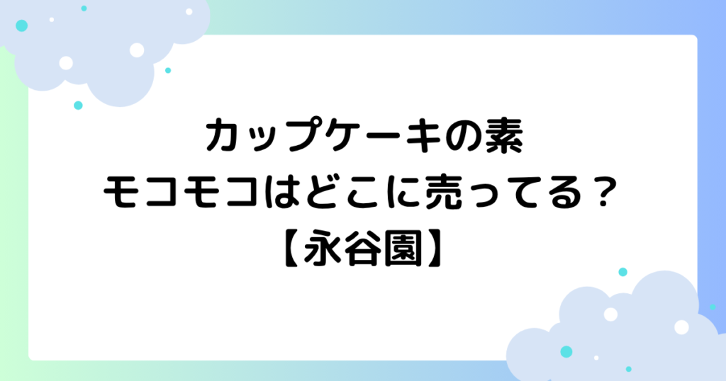 カップケーキの素モコモコはどこに売ってる？ネット通販で買える？【永谷園】