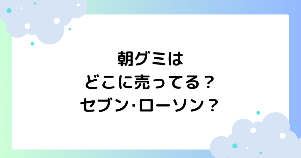 朝グミはどこに売ってる？コンビニ(セブン･ローソン)で買える？
