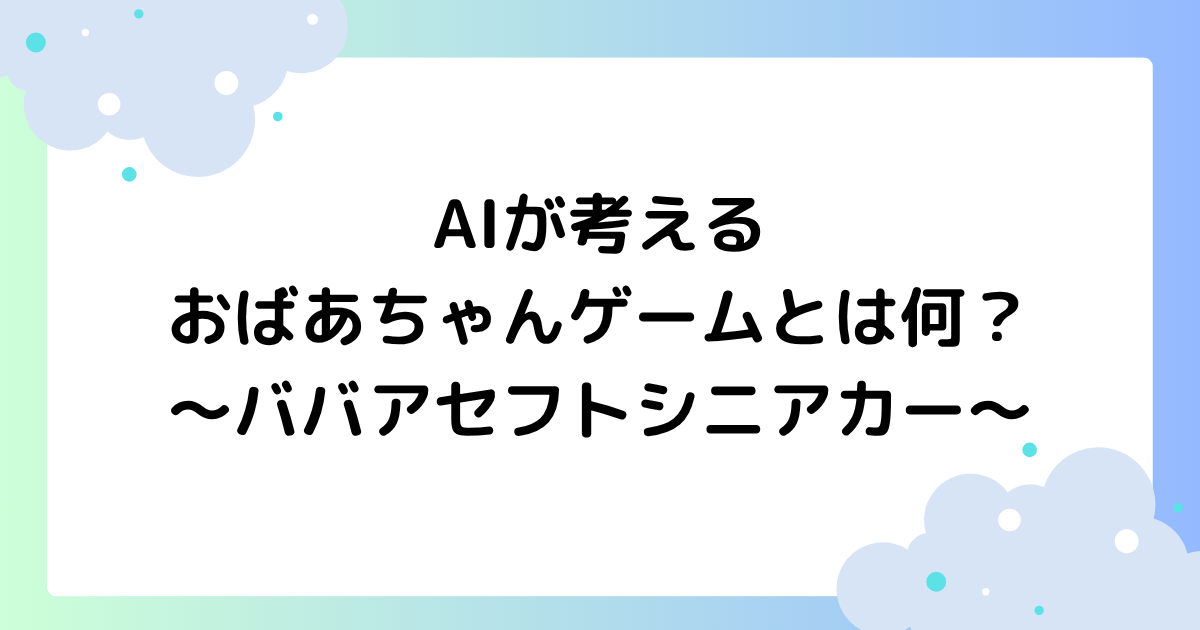 AIが考えるおばあちゃんゲームとは何？どこでできる？【ババアセフトシニアカー】