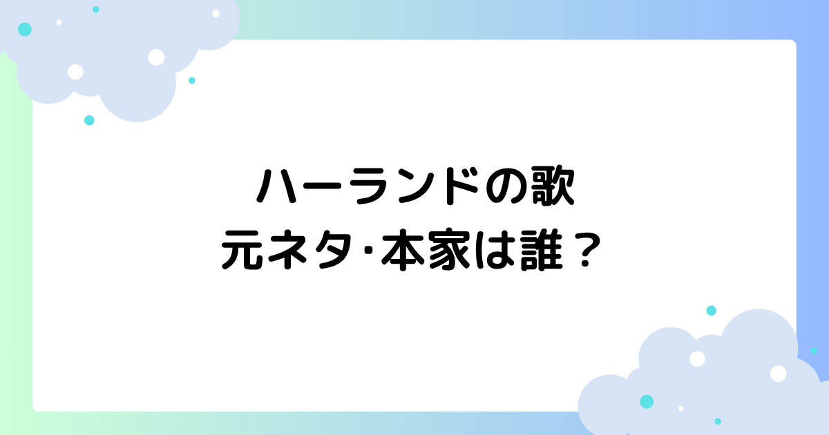 ハーランドの歌の元ネタ･本家は誰？原曲や歌詞の意味とは何？