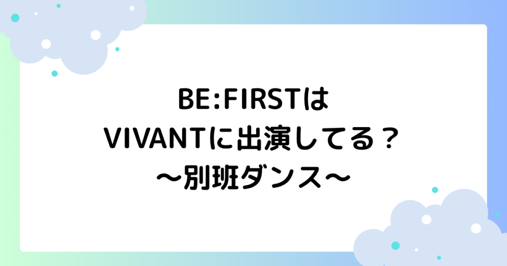BE:FIRSTはVIVANTに出演してる？別班ダンスとの関係は？【ジュノン･マナト･ソウタ】